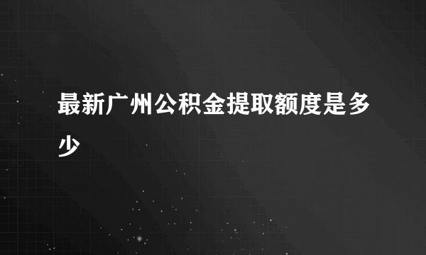 最新广州公积金提取额度是多少