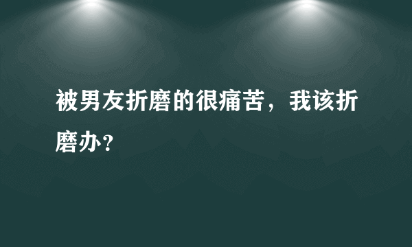 被男友折磨的很痛苦，我该折磨办？