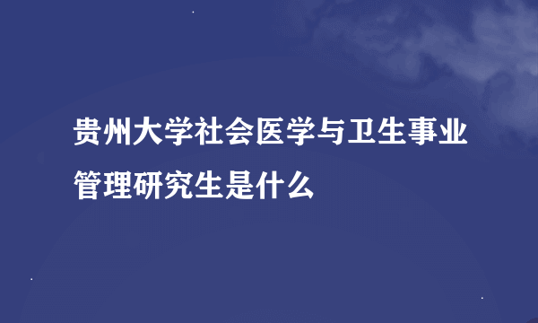 贵州大学社会医学与卫生事业管理研究生是什么