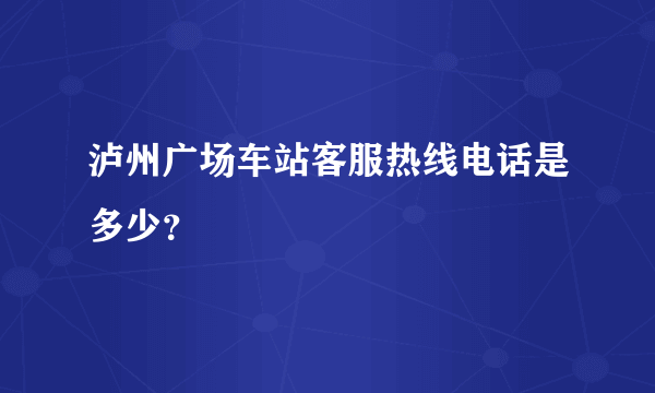 泸州广场车站客服热线电话是多少？