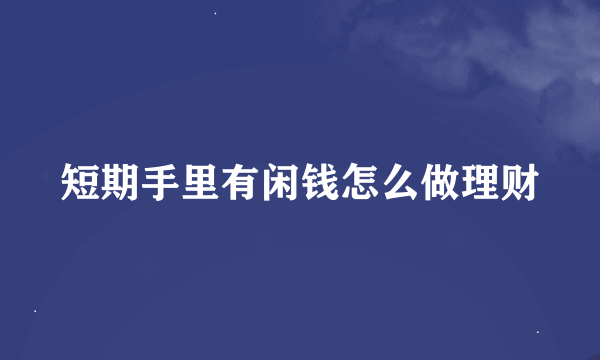 短期手里有闲钱怎么做理财