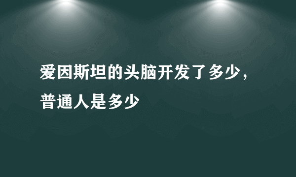 爱因斯坦的头脑开发了多少，普通人是多少