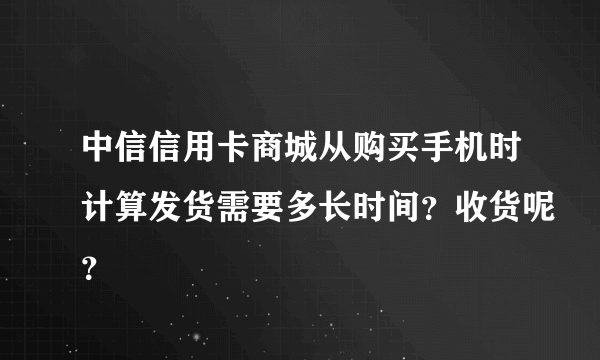 中信信用卡商城从购买手机时计算发货需要多长时间？收货呢？