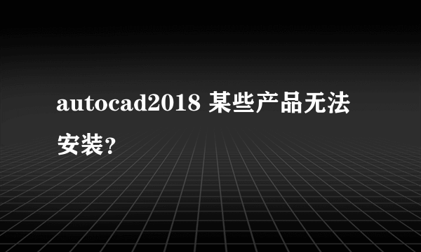 autocad2018 某些产品无法安装？