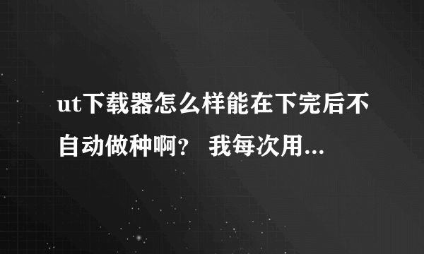 ut下载器怎么样能在下完后不自动做种啊？ 我每次用完C盘空间都会少好多，是什么原因？ 求大神解释？