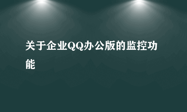 关于企业QQ办公版的监控功能