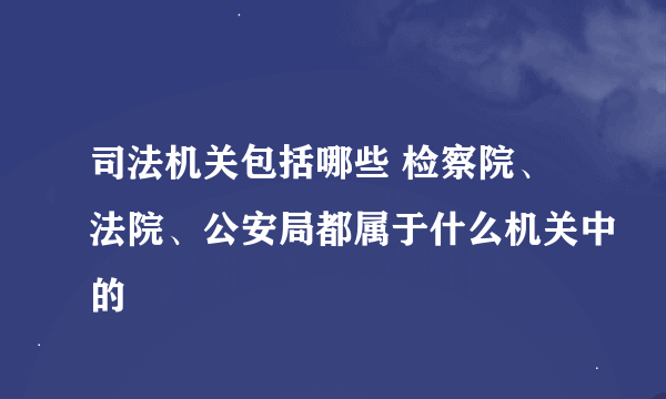 司法机关包括哪些 检察院、法院、公安局都属于什么机关中的