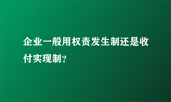 企业一般用权责发生制还是收付实现制？