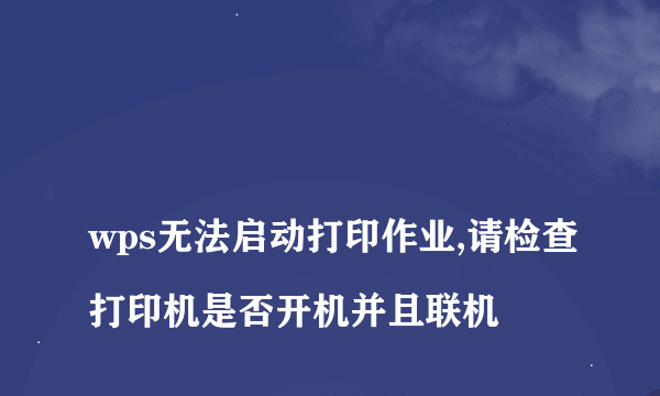 
wps无法启动打印作业,请检查打印机是否开机并且联机
