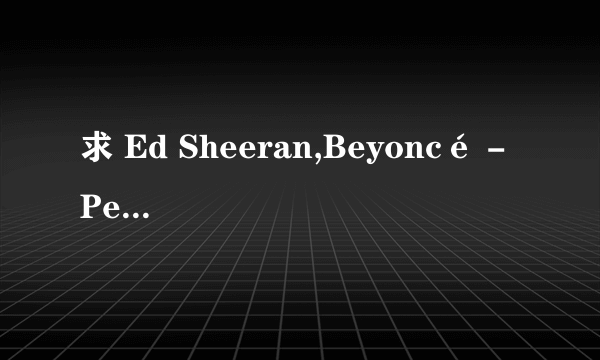 求 Ed Sheeran,Beyoncé - Perfect Duet 格式mp3先谢过