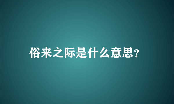 俗来之际是什么意思？