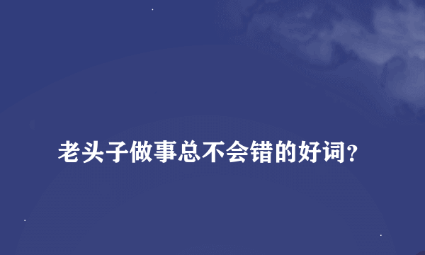 
老头子做事总不会错的好词？
