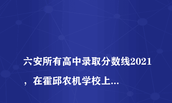 
六安所有高中录取分数线2021，在霍邱农机学校上的，考了599，能上哪些学校，不知道怎么报名
