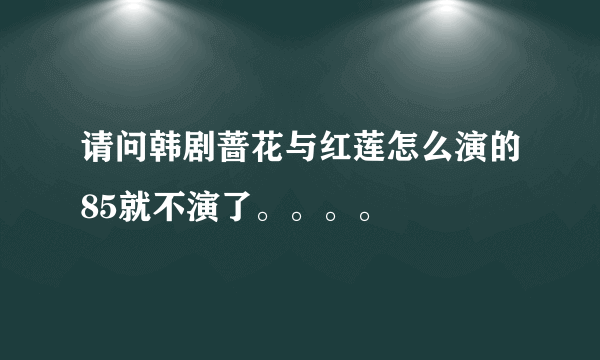 请问韩剧蔷花与红莲怎么演的85就不演了。。。。