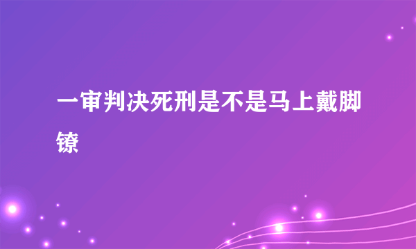 一审判决死刑是不是马上戴脚镣