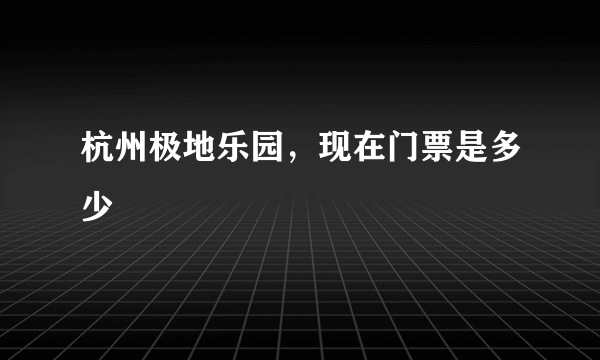 杭州极地乐园，现在门票是多少