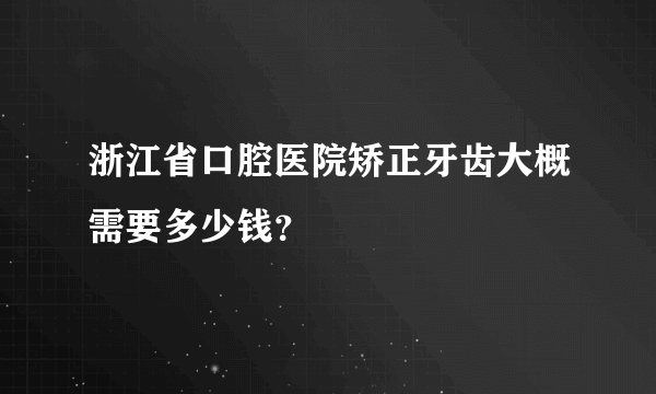 浙江省口腔医院矫正牙齿大概需要多少钱？