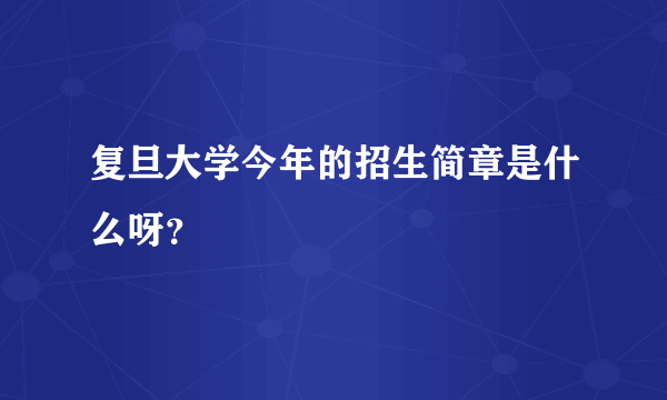 复旦大学今年的招生简章是什么呀？