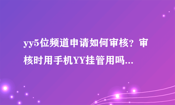 yy5位频道申请如何审核？审核时用手机YY挂管用吗？ 是不是要60人不同IP同时在线2小时