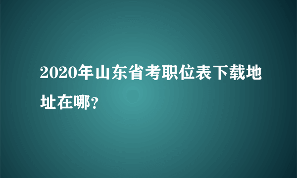 2020年山东省考职位表下载地址在哪？