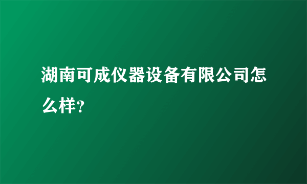 湖南可成仪器设备有限公司怎么样？