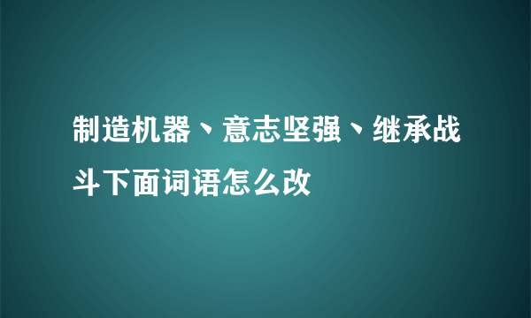 制造机器丶意志坚强丶继承战斗下面词语怎么改