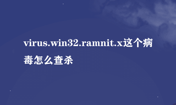 virus.win32.ramnit.x这个病毒怎么查杀