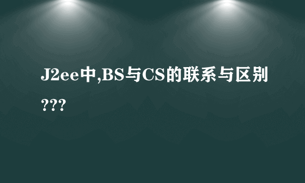 J2ee中,BS与CS的联系与区别???