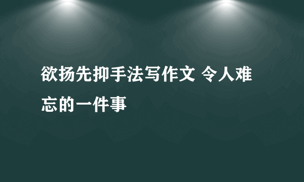 欲扬先抑手法写作文 令人难忘的一件事