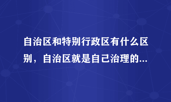 自治区和特别行政区有什么区别，自治区就是自己治理的区域，而特别行政区什么特别之处？