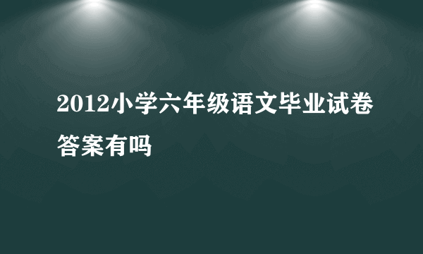 2012小学六年级语文毕业试卷答案有吗