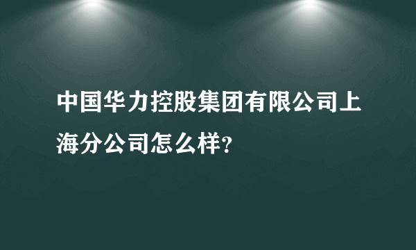 中国华力控股集团有限公司上海分公司怎么样？