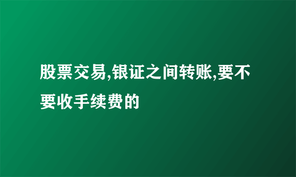 股票交易,银证之间转账,要不要收手续费的