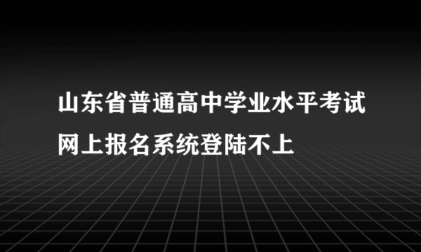 山东省普通高中学业水平考试网上报名系统登陆不上