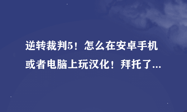 逆转裁判5！怎么在安卓手机或者电脑上玩汉化！拜托了等了这么多年了基本上每个月都要看看出了没有！