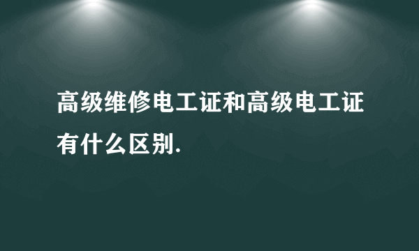 高级维修电工证和高级电工证有什么区别.