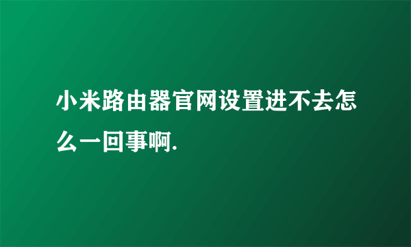 小米路由器官网设置进不去怎么一回事啊.