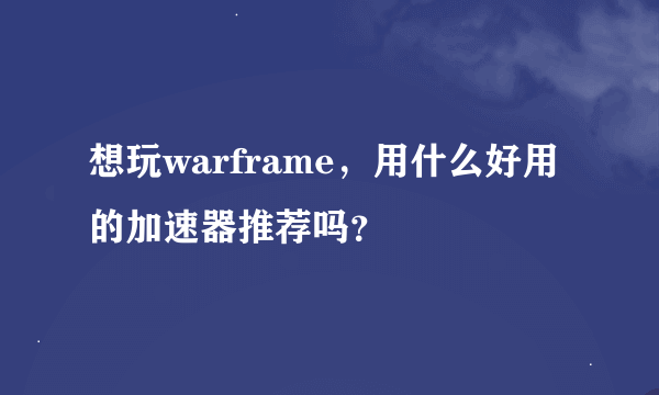 想玩warframe，用什么好用的加速器推荐吗？