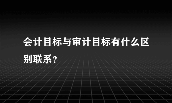 会计目标与审计目标有什么区别联系？