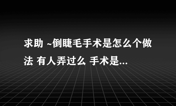 求助 ~倒睫毛手术是怎么个做法 有人弄过么 手术是要把下睫毛拔掉还是怎么弄 .. 详细些~谢谢