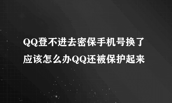 QQ登不进去密保手机号换了应该怎么办QQ还被保护起来