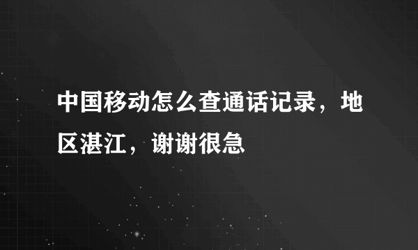 中国移动怎么查通话记录，地区湛江，谢谢很急