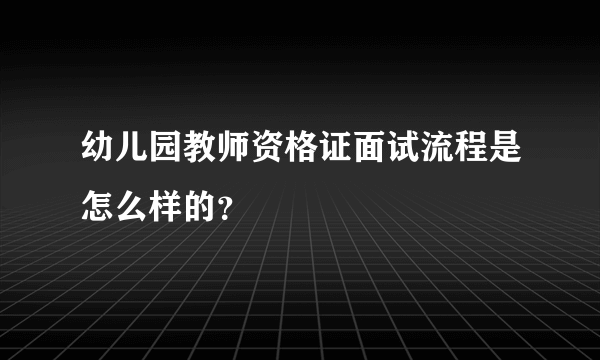 幼儿园教师资格证面试流程是怎么样的？