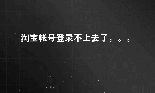 淘宝帐号登录不上去了。。。