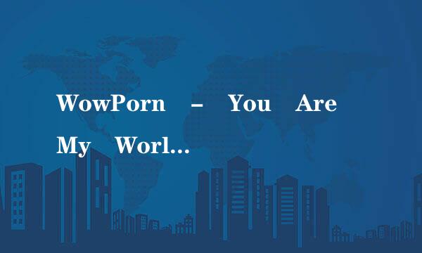 WowPorn - You Are My World-Anjelica种子下载地址有么？急求！！！