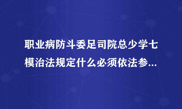 职业病防斗委足司院总少学七模治法规定什么必须依法参加工伤来自保险