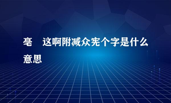 亳 这啊附减众宪个字是什么意思