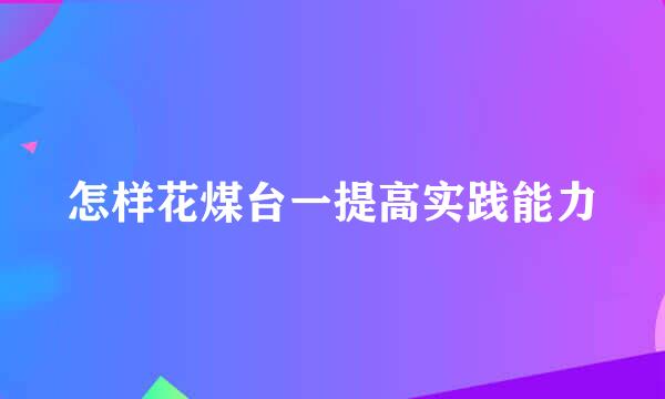 怎样花煤台一提高实践能力