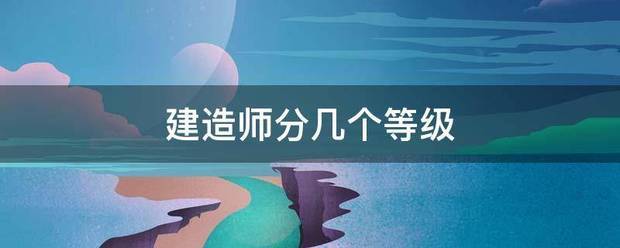 建造师分几个等级