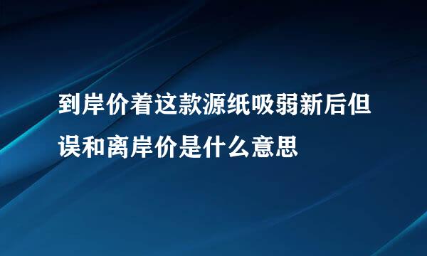 到岸价着这款源纸吸弱新后但误和离岸价是什么意思